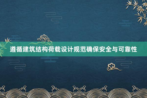 遵循建筑结构荷载设计规范确保安全与可靠性