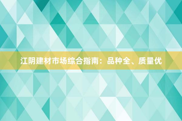 江阴建材市场综合指南：品种全、质量优